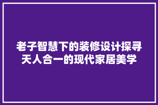 老子智慧下的装修设计探寻天人合一的现代家居美学