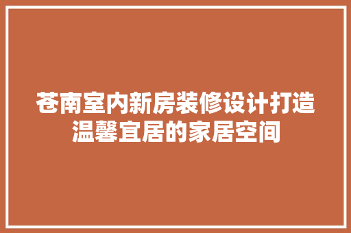 苍南室内新房装修设计打造温馨宜居的家居空间 常用建材