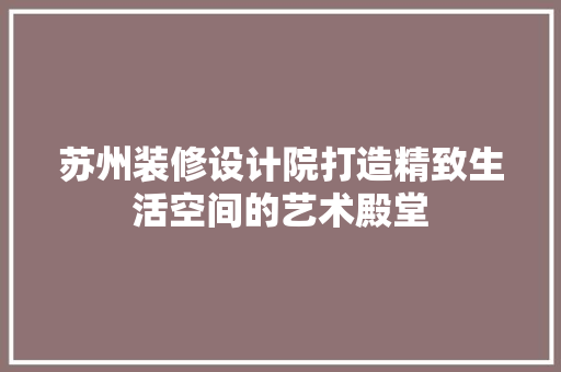 苏州装修设计院打造精致生活空间的艺术殿堂