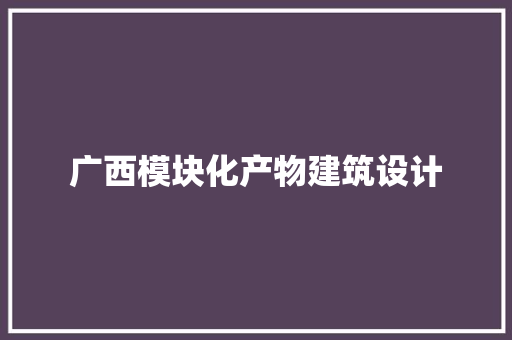 广西模块化产物建筑设计 施工工艺