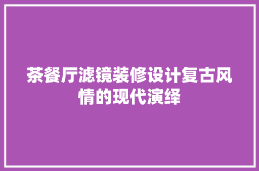 茶餐厅滤镜装修设计复古风情的现代演绎