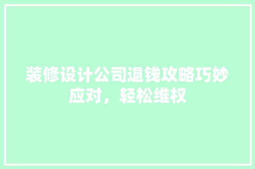 装修设计公司退钱攻略巧妙应对，轻松维权 建筑设计