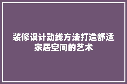 装修设计动线方法打造舒适家居空间的艺术 生态建筑设计
