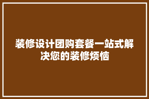 装修设计团购套餐一站式解决您的装修烦恼 知识问答