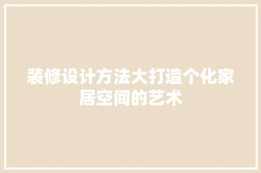 装修设计方法大打造个化家居空间的艺术