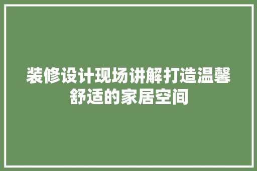装修设计现场讲解打造温馨舒适的家居空间