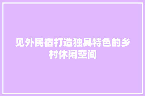 见外民宿打造独具特色的乡村休闲空间 建筑法规