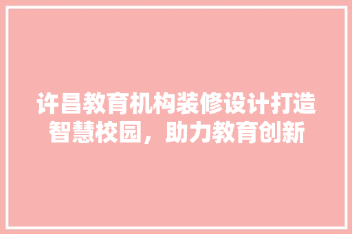 许昌教育机构装修设计打造智慧校园，助力教育创新 公共建筑设计