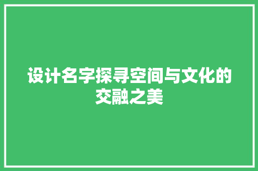 设计名字探寻空间与文化的交融之美 施工工艺