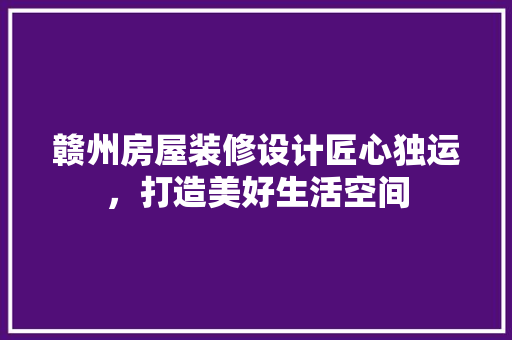 赣州房屋装修设计匠心独运，打造美好生活空间