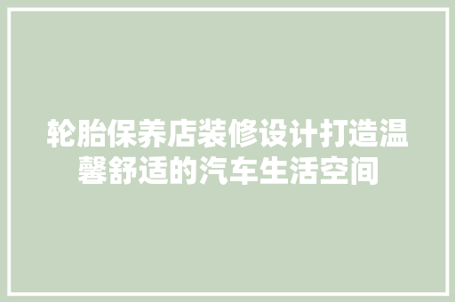 轮胎保养店装修设计打造温馨舒适的汽车生活空间