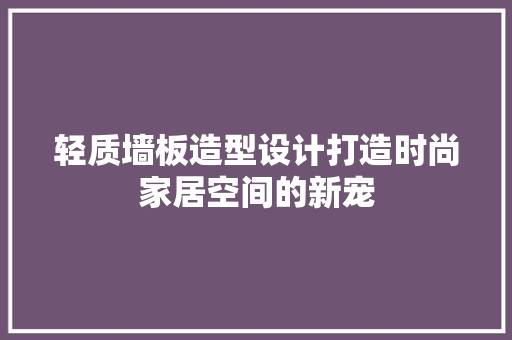 轻质墙板造型设计打造时尚家居空间的新宠