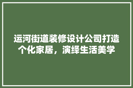运河街道装修设计公司打造个化家居，演绎生活美学