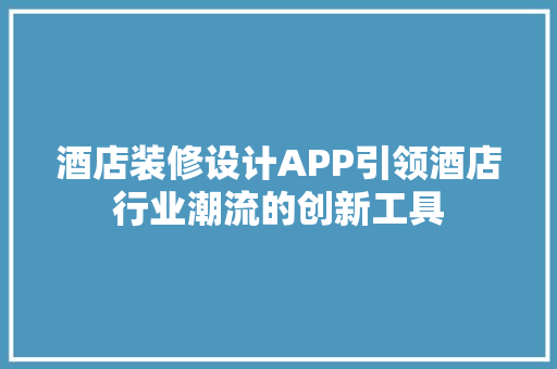 酒店装修设计APP引领酒店行业潮流的创新工具