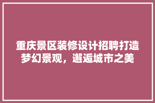 重庆景区装修设计招聘打造梦幻景观，邂逅城市之美