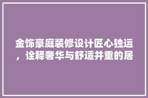 金饰豪庭装修设计匠心独运，诠释奢华与舒适并重的居住美学