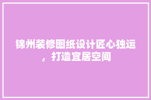 锦州装修图纸设计匠心独运，打造宜居空间 工艺流程