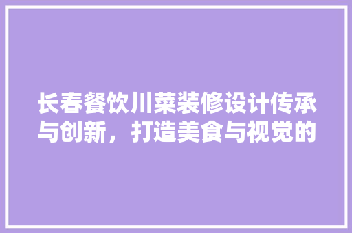 长春餐饮川菜装修设计传承与创新，打造美食与视觉的盛宴