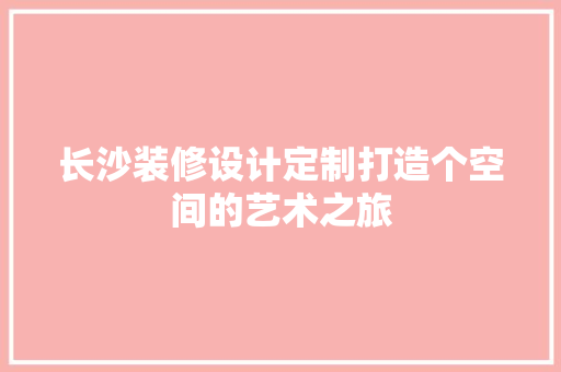 长沙装修设计定制打造个空间的艺术之旅