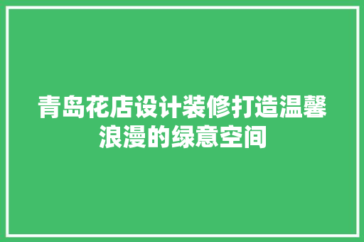 青岛花店设计装修打造温馨浪漫的绿意空间