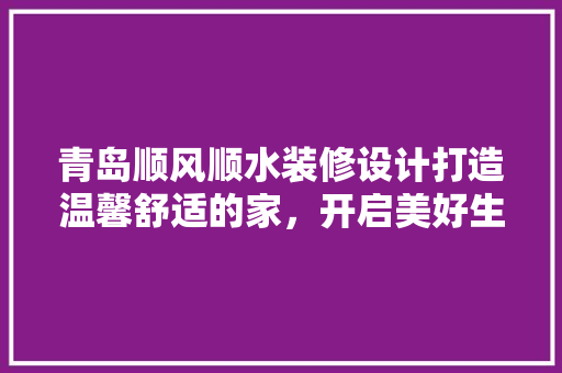 青岛顺风顺水装修设计打造温馨舒适的家，开启美好生活新篇章