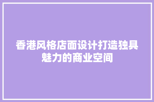 香港风格店面设计打造独具魅力的商业空间