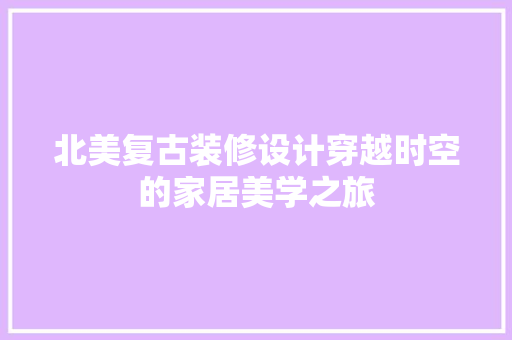 北美复古装修设计穿越时空的家居美学之旅