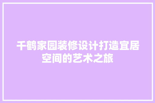 千鹤家园装修设计打造宜居空间的艺术之旅