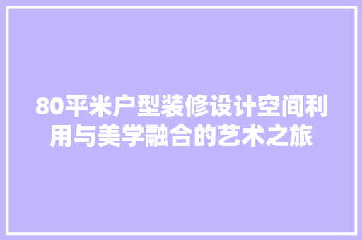 80平米户型装修设计空间利用与美学融合的艺术之旅