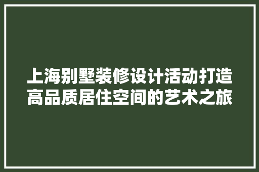 上海别墅装修设计活动打造高品质居住空间的艺术之旅
