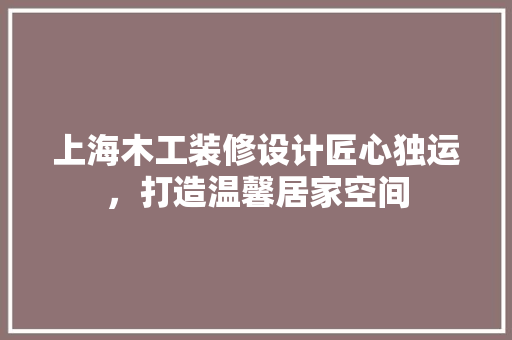 上海木工装修设计匠心独运，打造温馨居家空间