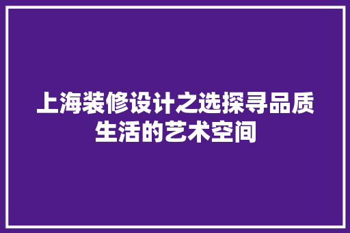 上海装修设计之选探寻品质生活的艺术空间
