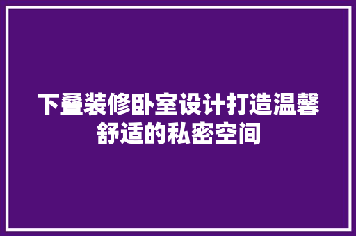 下叠装修卧室设计打造温馨舒适的私密空间