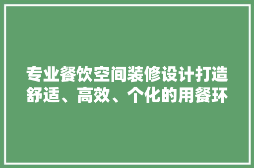 专业餐饮空间装修设计打造舒适、高效、个化的用餐环境