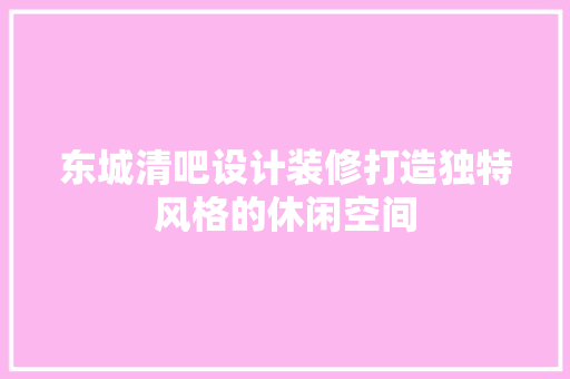 东城清吧设计装修打造独特风格的休闲空间