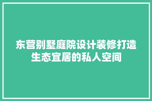 东营别墅庭院设计装修打造生态宜居的私人空间