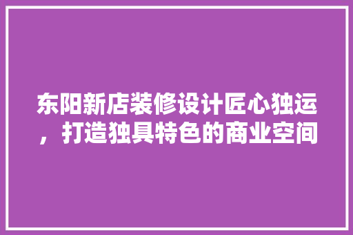 东阳新店装修设计匠心独运，打造独具特色的商业空间 建筑设计