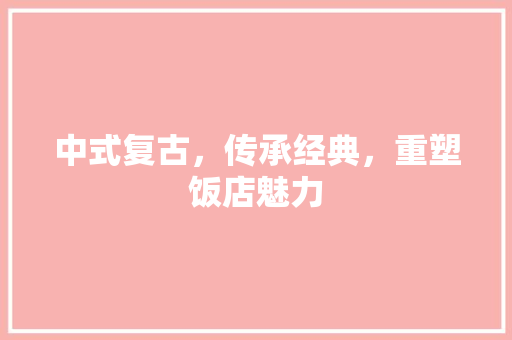 中式复古，传承经典，重塑饭店魅力