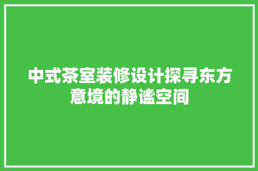 中式茶室装修设计探寻东方意境的静谧空间