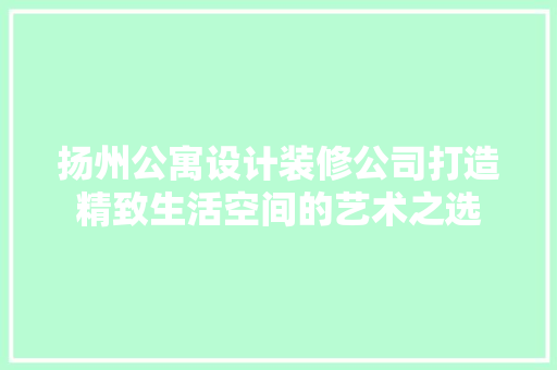 扬州公寓设计装修公司打造精致生活空间的艺术之选 工艺流程