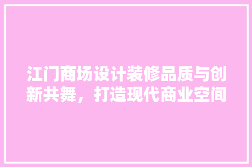 江门商场设计装修品质与创新共舞，打造现代商业空间新标杆