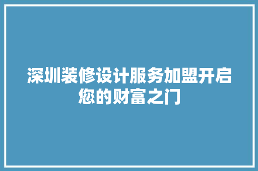 深圳装修设计服务加盟开启您的财富之门