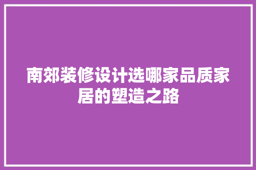 南郊装修设计选哪家品质家居的塑造之路