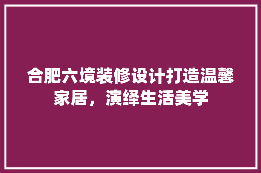 合肥六境装修设计打造温馨家居，演绎生活美学