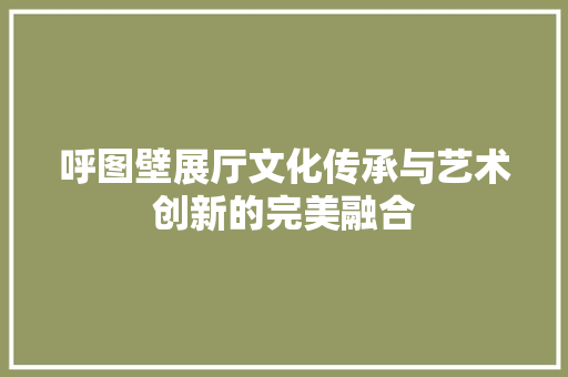 呼图壁展厅文化传承与艺术创新的完美融合
