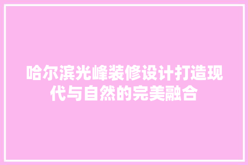 哈尔滨光峰装修设计打造现代与自然的完美融合