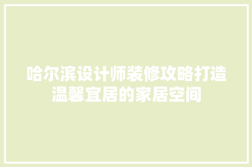 哈尔滨设计师装修攻略打造温馨宜居的家居空间