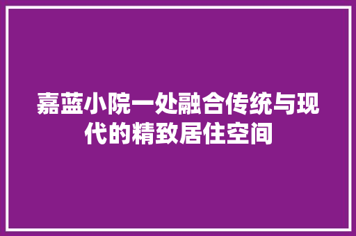 嘉蓝小院一处融合传统与现代的精致居住空间