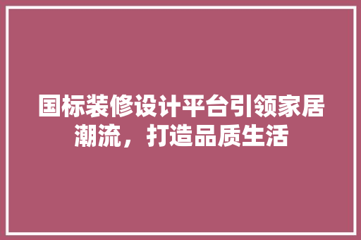 国标装修设计平台引领家居潮流，打造品质生活 公共建筑设计