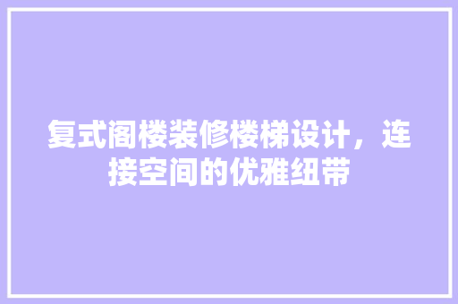 复式阁楼装修楼梯设计，连接空间的优雅纽带 设计原则